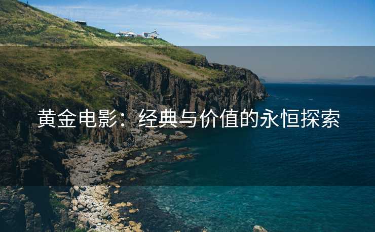 黄金电影：经典与价值的永恒探索