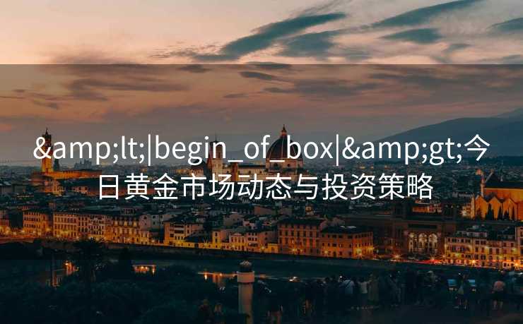 <|begin_of_box|>今日黄金市场动态与投资策略 <|begin_of_box|>今日黄金市场动态与投资策略