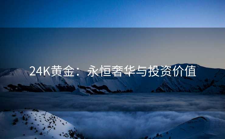24K黄金：永恒奢华与投资价值