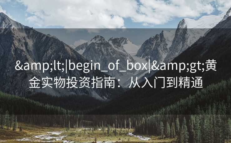 &lt;|begin_of_box|&gt;黄金实物投资指南：从入门到精通