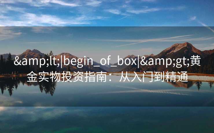 &lt;|begin_of_box|&gt;黄金实物投资指南：从入门到精通