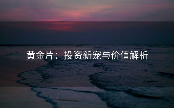 黄金片：投资新宠与价值解析