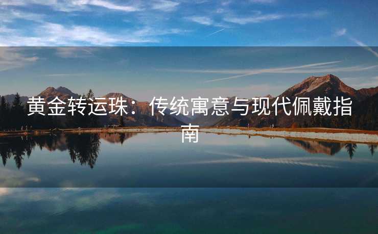 黄金转运珠：传统寓意与现代佩戴指南