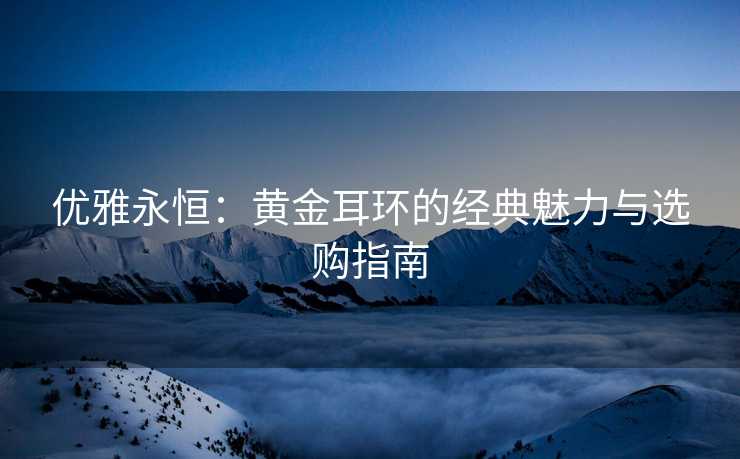 优雅永恒：黄金耳环的经典魅力与选购指南