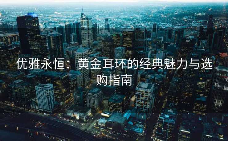 优雅永恒：黄金耳环的经典魅力与选购指南
