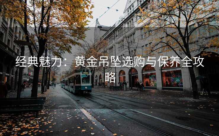 经典魅力：黄金吊坠选购与保养全攻略