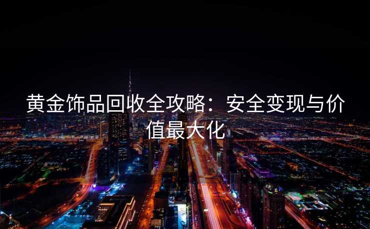 黄金饰品回收全攻略：安全变现与价值最大化