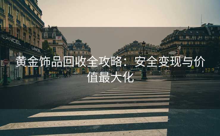 黄金饰品回收全攻略：安全变现与价值最大化