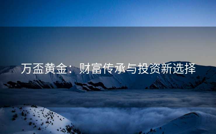 万盃黄金：财富传承与投资新选择