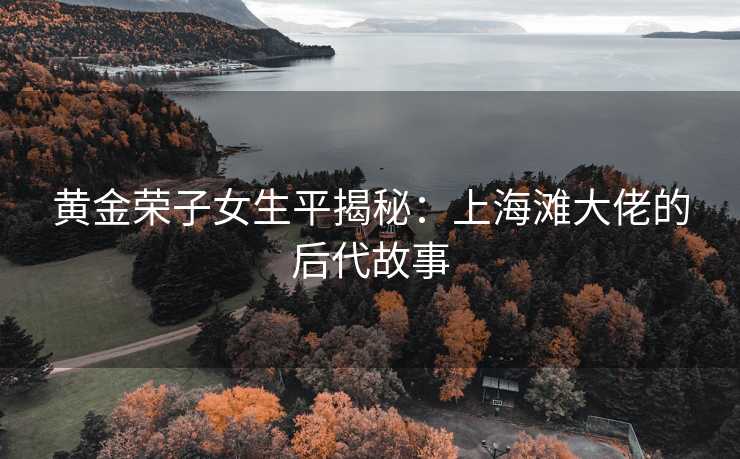 黄金荣子女生平揭秘：上海滩大佬的后代故事
