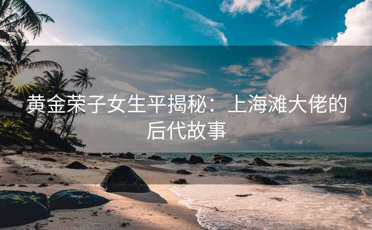 黄金荣子女生平揭秘：上海滩大佬的后代故事