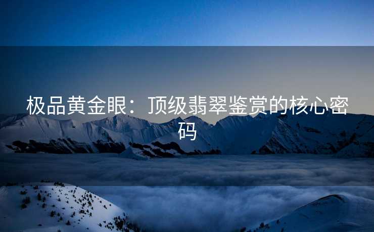 极品黄金眼：顶级翡翠鉴赏的核心密码