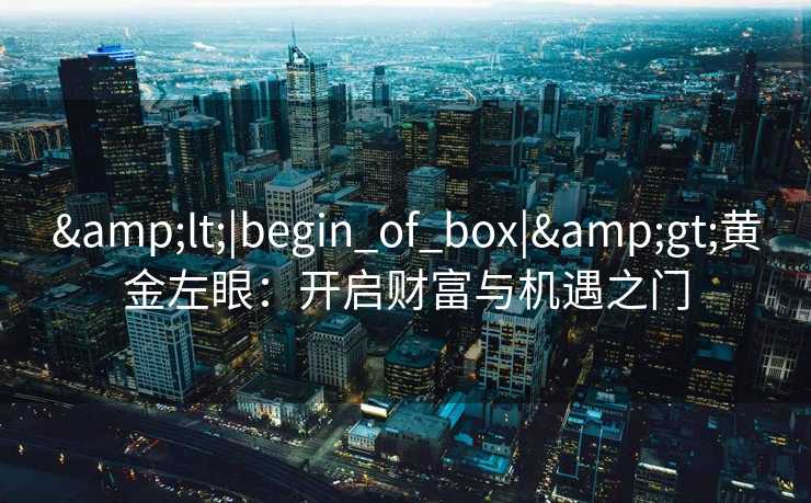 &lt;|begin_of_box|&gt;黄金左眼：开启财富与机遇之门