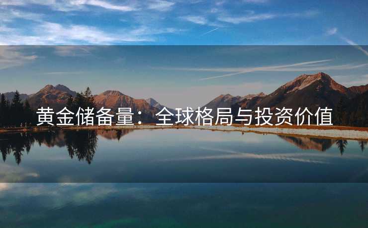黄金储备量：全球格局与投资价值