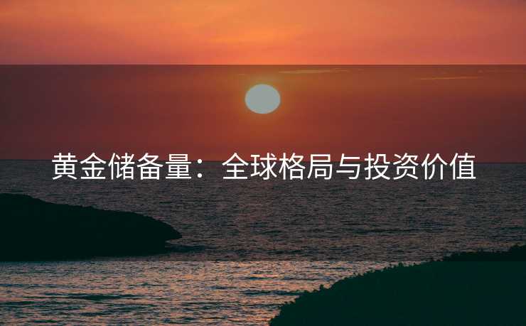 黄金储备量：全球格局与投资价值