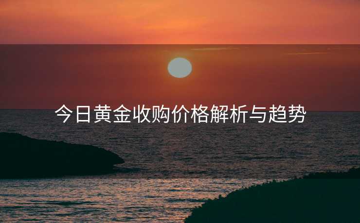 今日黄金收购价格解析与趋势