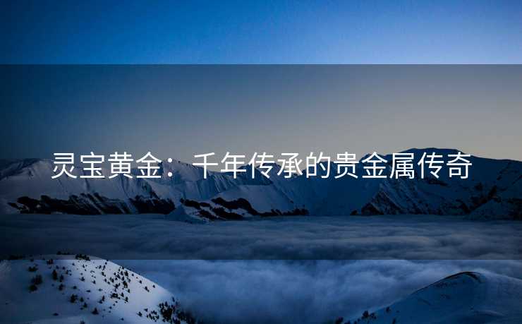 灵宝黄金：千年传承的贵金属传奇