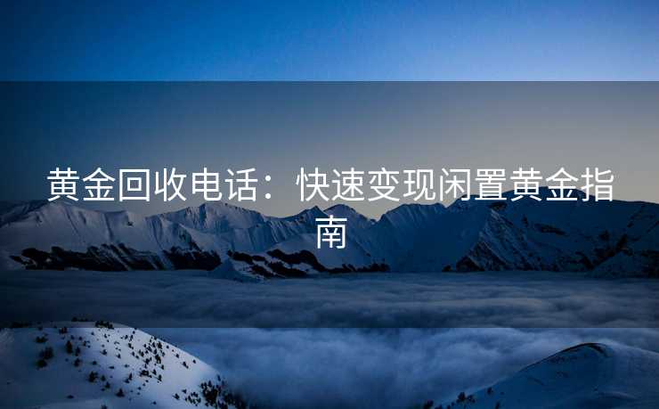 黄金回收电话：快速变现闲置黄金指南