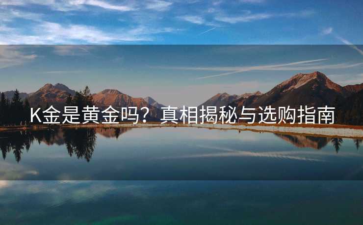 K金是黄金吗？真相揭秘与选购指南