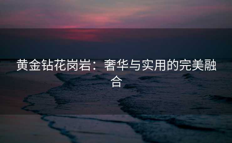 黄金钻花岗岩：奢华与实用的完美融合