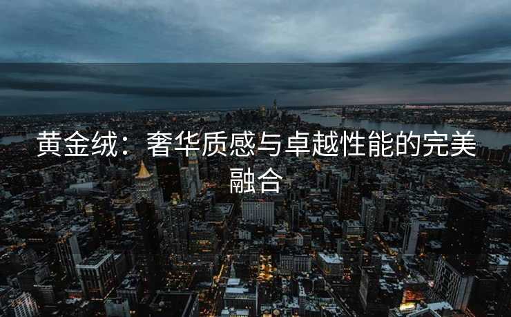 黄金绒：奢华质感与卓越性能的完美融合