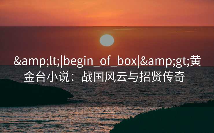 &lt;|begin_of_box|&gt;黄金台小说：战国风云与招贤传奇  