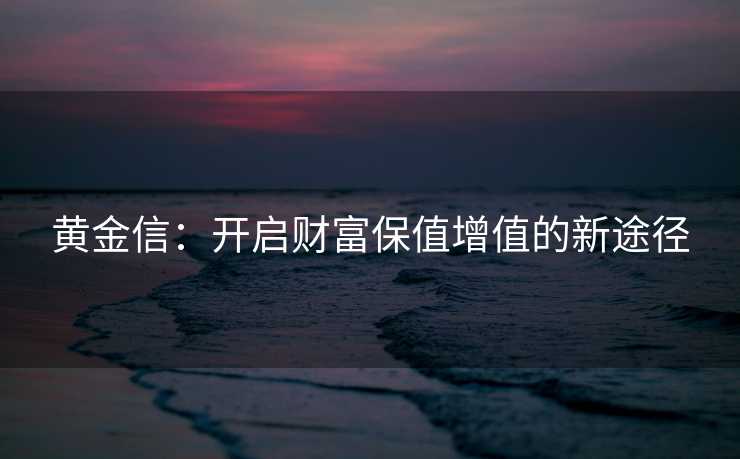 黄金信：开启财富保值增值的新途径