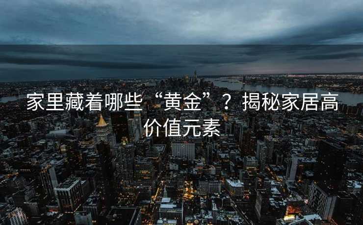 家里藏着哪些“黄金”？揭秘家居高价值元素