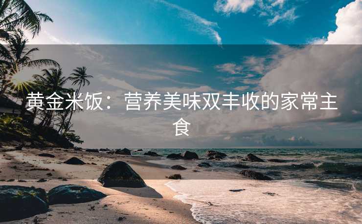 黄金米饭：营养美味双丰收的家常主食