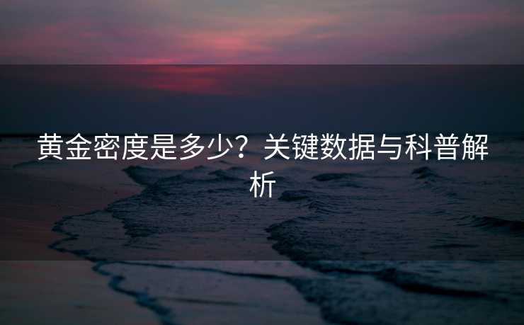 黄金密度是多少？关键数据与科普解析