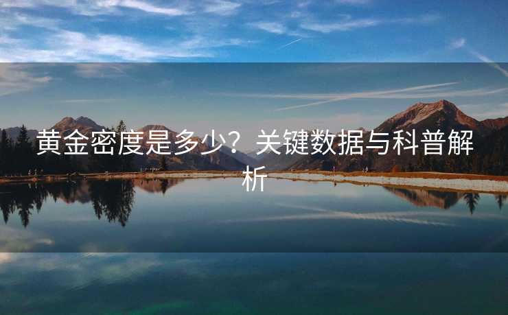 黄金密度是多少？关键数据与科普解析